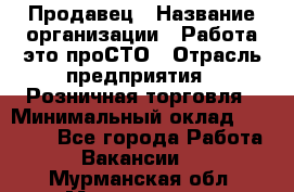 Продавец › Название организации ­ Работа-это проСТО › Отрасль предприятия ­ Розничная торговля › Минимальный оклад ­ 20 790 - Все города Работа » Вакансии   . Мурманская обл.,Мончегорск г.